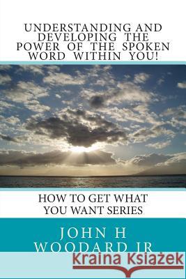 Understanding and Developing the Power of the Spoken Word Within You!: How To Get What You Want Series Woodard Jr, John H. 9781484867143 Createspace - książka