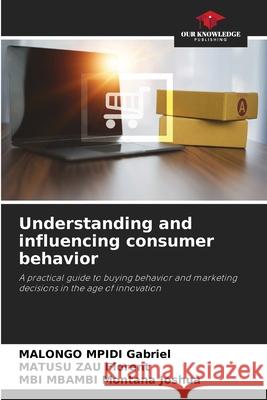 Understanding and influencing consumer behavior Gabriel, MALONGO MPIDI, Florent, MATUSU ZAU, Montana Joshua, MBI MBAMBI 9786209328466 Our Knowledge Publishing - książka