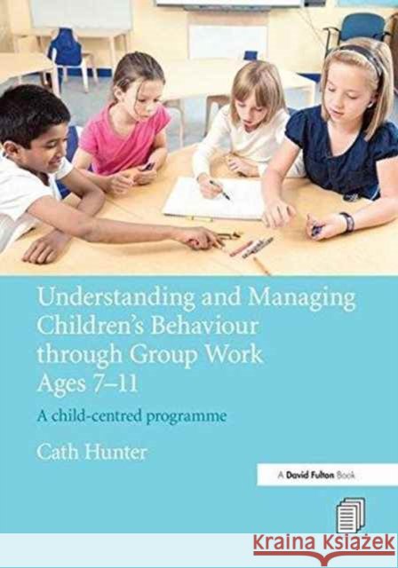 Understanding and Managing Children's Behaviour Through Group Work Ages 7 - 11: A Child-Centred Programme Cath Hunter 9781138143401 Taylor and Francis - książka