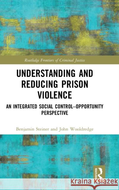 Understanding and Reducing Prison Violence: An Integrated Social Control-Opportunity Perspective Benjamin Steiner John Wooldredge 9781138552609 Routledge - książka