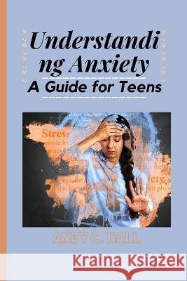 Understanding Anxiety: A Guide for Teens Andy C Hall   9798372554641 Independently Published - książka
