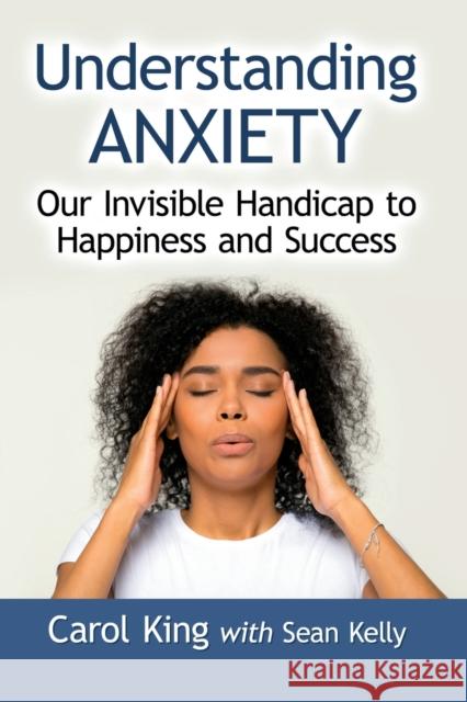 Understanding Anxiety: Our Invisible Handicap to Happiness and Success King, Carol 9781476688381 McFarland & Co  Inc - książka