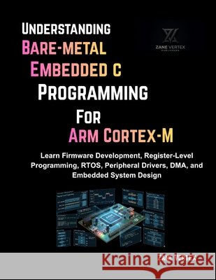 Understanding Bare-Metal Embedded C Programming for ARM Cortex-M: Learn Firmware Development, Register-Level Programming, RTOS, Peripheral Drivers, DM Vertex, Zane 9798196225130 Independently Published - książka