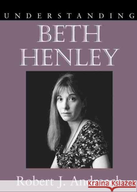Understanding Beth Henley Robert J. Andreach Matthew J. Bruccoli 9781570036392 University of South Carolina Press - książka