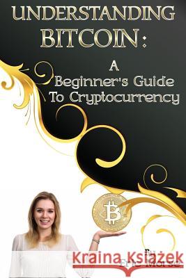 Understanding Bitcoin: A Beginner's Guide to Cryptocurrency Eric Morse 9781974061464 Createspace Independent Publishing Platform - książka