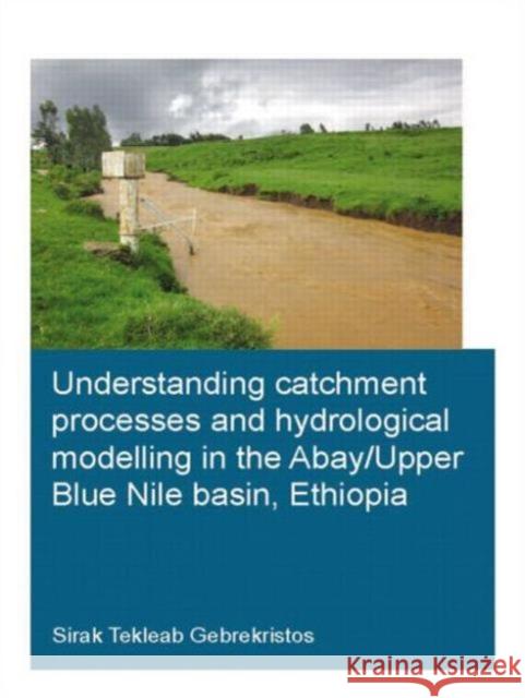 Understanding Catchment Processes and Hydrological Modelling in the Abay/Upper Blue Nile Basin, Ethiopia Sirak Tekleab Gebrekristos 9781138027923 CRC Press - książka