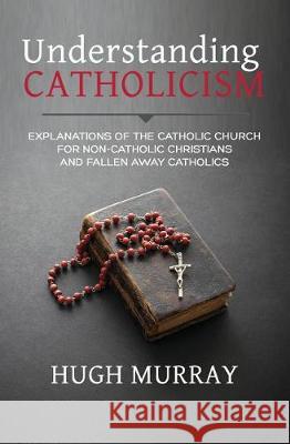 Understanding Catholicism: Explanations of the Catholic Church for Non-Catholic Christians and Fallen Away Catholics Hugh Murray 9781983383557 Independently Published - książka