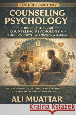Understanding Counseling Psychology: A Journey through Counseling Psychology for Personal Growth and Mental Wellness (Understanding, Exploring, and Applying the Power of Counseling Psychology) Ali Muattar 9798385802463 Independently Published - książka