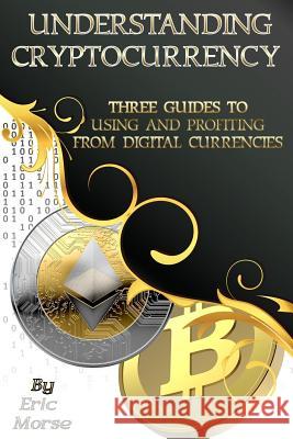 Understanding Cryptocurrency: Three Guides to Using and Profiting from Digital Currencies Eric Morse 9781979247191 Createspace Independent Publishing Platform - książka