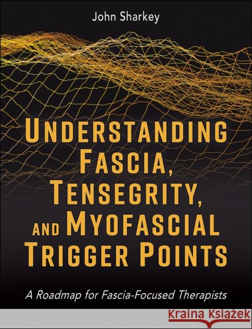 Understanding Fascia, Tensegrity, and Myofascial Trigger Points: A Roadmap for Fascia-Focused Therapists John Sharkey 9781718237506 Human Kinetics Publishers - książka