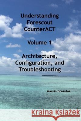 Understanding Forescout CounterACT, Volume 1 Architecture, Configuration, and Troubleshooting Marvin Greenlee 9798986130705 Marvin Greenlee - książka