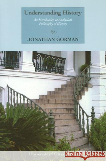 Understanding History: An Introduction to Analytical Philosophy of History Gorman, Jonathan 9780776603551 University of Ottawa Press - książka