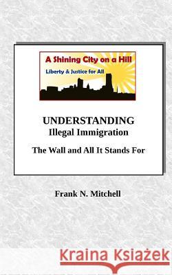 UNDERSTANDING Illegal Immigration: The Wall and All It Stands For Mitchell, Frank N. 9781727011098 Createspace Independent Publishing Platform - książka