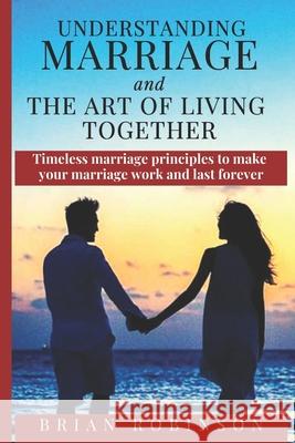 Understanding Marriage and The Art of Living Together: Timeless marriage principles to make your marriage work and last forever Brian Robinson 9781086789614 Independently Published - książka