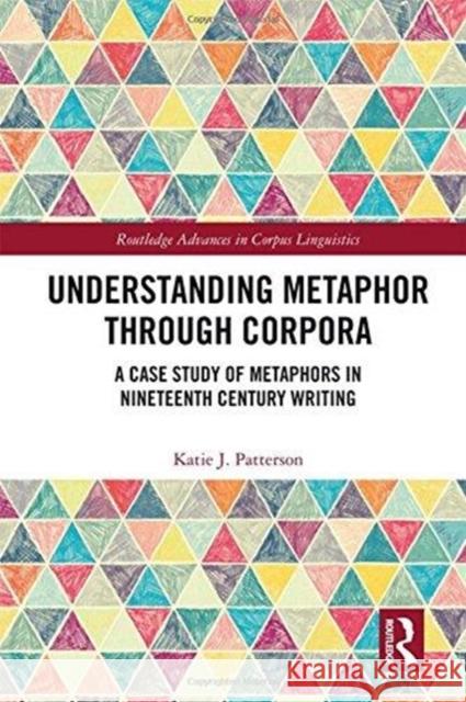 Understanding Metaphor Through Corpora: A Case Study of Metaphors in Nineteenth Century Writing Katie Patterson 9780815374978 Routledge - książka