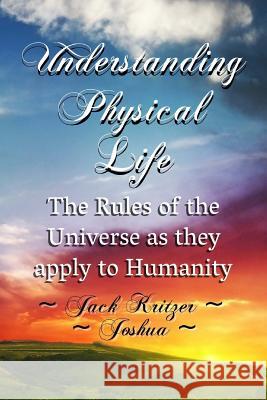 Understanding Physical Life: The Rules of the Universe as They Apply to Humanity Mr Jack Kritzer Joshua 9781985381841 Createspace Independent Publishing Platform - książka