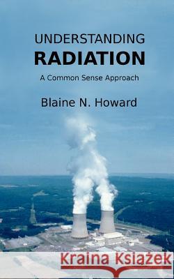 Understanding Radiation: A Common Sense Approach Blaine N. Howard 9781467994231 Createspace - książka