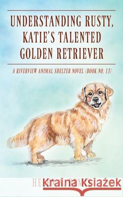 Understanding Rusty, Katie's Talented Golden Retriever: A Riverview Animal Shelter Novel (Book No. 13) Helen a Bemis 9781977250018 Outskirts Press - książka