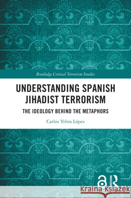 Understanding Spanish Jihadist Terrorism: The Ideology Behind the Metaphors Carlos Yebr 9781032769707 Routledge - książka