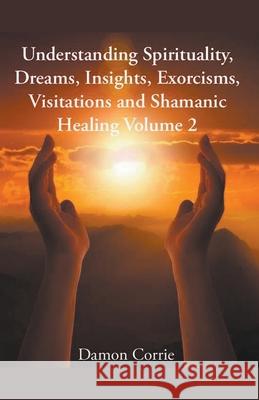 Understanding Spirituality, Dreams, Insights, Exorcisms, Visitations and Shamanic Healing Damon Corrie 9781393454007 Damon Corrie - książka