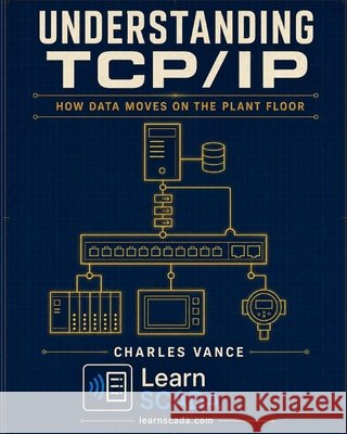 Understanding TCP/IP: How Data Moves on the Plant Floor: Addressing, Routing, and the Protocols That Run SCADA Networks Vance, Charles 9798171487041 Independently Published - książka