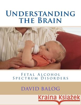 Understanding the Brain: Fetal Alcohol Spectrum Disorders David Balog 9781542351935 Createspace Independent Publishing Platform - książka