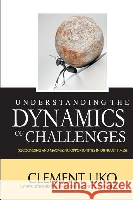 Understanding The Dynamics of Challenges: Recognizing and Maximizing Opportunities in Difficult Times Uko, Clement 9781981116614 Createspace Independent Publishing Platform - książka