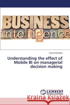 Understanding the effect of Mobile BI on managerial decision making Buchana Yasser 9783659676703 LAP Lambert Academic Publishing - książka