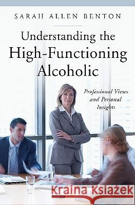 Understanding the High-Functioning Alcoholic: Professional Views and Personal Insights Sarah Allen Benton 9780313352805 Praeger Publishers - książka