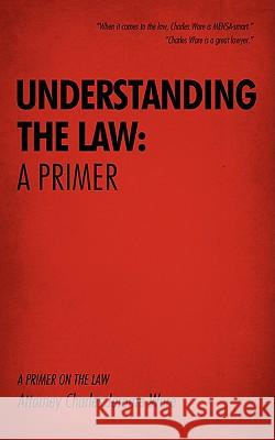 Understanding the Law: A Primer: A Primer on the Law Ware, Attorney Charles Jerome 9781440111457 iUniverse.com - książka