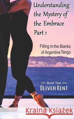 Understanding the Mystery of the Embrace Part 1: Filling in the Blanks of Argentine Tango Book 2 Oliver Kent 9781973157298 Independently Published - książka