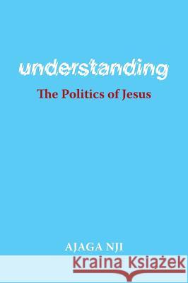 Understanding the Politics of Jesus Ajaga Nji The Very Reverend Dr Nyansako Ni-Nju The Very Reverend Dr Festus a. Asana 9781525529498 FriesenPress - książka