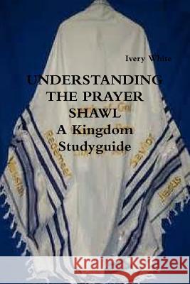 UNDERSTANDING THE PRAYER SHAWL A Kingdom Studyguide White, Ivery 9781387452521 Lulu.com - książka