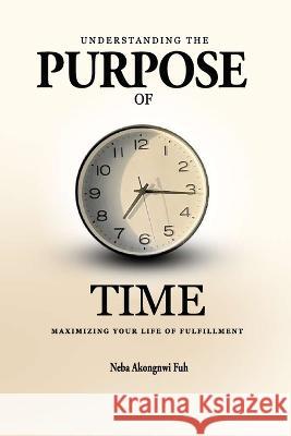 Understanding the Purpose of Time: Maximizing Your Life of Fulfillment Neba Akongnwi Fuh   9789956549177 Quality Prints Publishers - książka