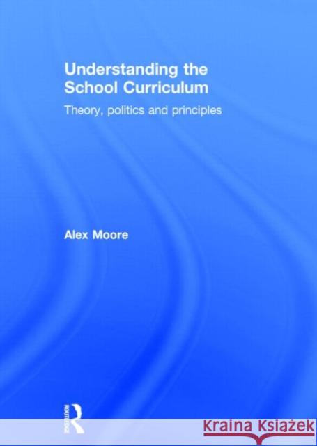 Understanding the School Curriculum: Theory, Politics and Principles Alex Moore 9780415630566 Routledge - książka