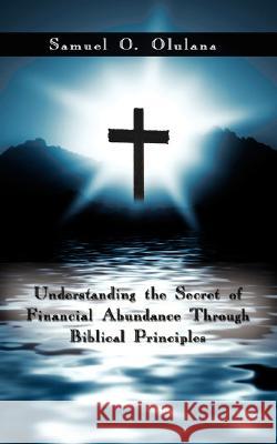 Understanding the Secret of Financial Abundance Through Biblical Principles Samuel O Olulana 9781434374660 Authorhouse UK - książka