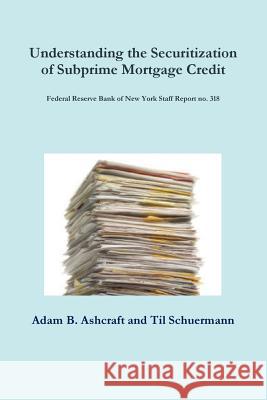 Understanding the Securitization of Subprime Mortgage Credit: Federal Reserve Bank of New York Staff Report no. 318 Adam B. Ashcraft, Til Schuermann 9781300051527 Lulu.com - książka