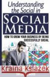 Understanding the Social in Social Media: How to Grow Your Business by Being Successfully Social Taylor Ellwood 9781511508193 Createspace