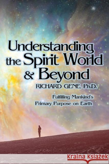 Understanding the Spirit World and Beyond: Fulfilling Mankind's Primary Purpose on Earth Richard Gene, PH D 9781631320965 Advanced Publishing LLC - książka