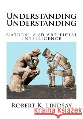 Understanding Understanding: Natural and Artificial Intelligence Prof Robert Kendall Lindsay 9781466450585 Createspace - książka