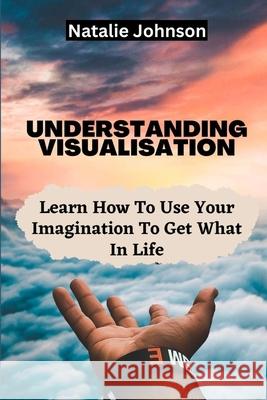 Understanding Visualization: Learn How to Use Your Imagination to Create What You Want in Life Natalie Johnson 9781505661040 Createspace - książka