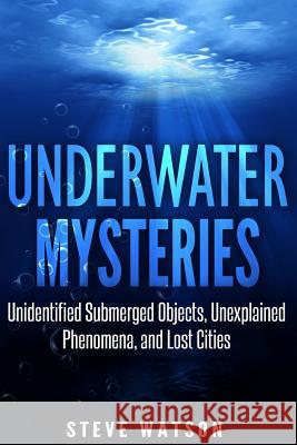 Underwater Mysteries: Unidentified Submerged Objects, Unexplained Phenomena, and Lost Cities Steve Watson 9781976249402 Createspace Independent Publishing Platform - książka