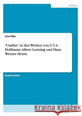 Undine in den Werken von E.T.A. Hoffmann, Albert Lortzing und Hans Werner Henze Otto, Lisa 9783668127401 Grin Verlag - książka