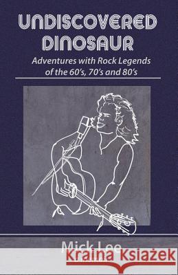 Undiscovered Dinosaur: Adventures with Rock Legends of the 60s, 70s, and 80s Mick Lee 9780997169591 Ross House Press - książka