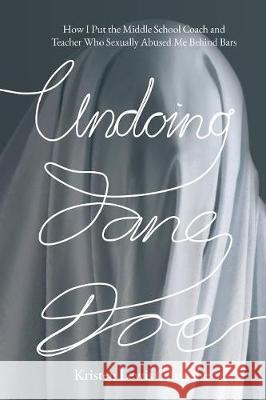 Undoing Jane Doe: How I Put the Middle School Coach and Teacher Who Sexually Abused Me Behind Bars Kristen Lewis Cunnane 9781620060018 Sunbury Press, Inc. - książka