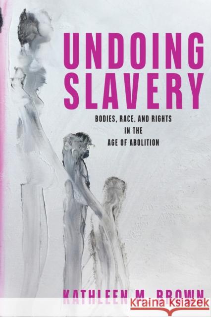 Undoing Slavery: Bodies, Race, and Rights in the Age of Abolition Kathleen M. Brown 9781512829723 University of Pennsylvania Press - książka