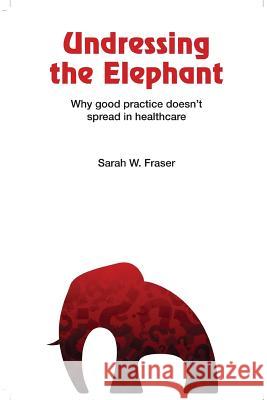 Undressing the Elephant: Why Good Practice Doesn't Spread in Healthcare Sarah Fraser 9781847539199 Lulu.com - książka
