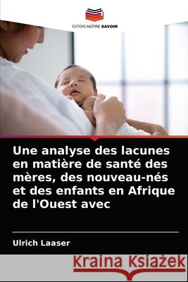 Une analyse des lacunes en matière de santé des mères, des nouveau-nés et des enfants en Afrique de l'Ouest avec Ulrich Laaser 9786203181340 Editions Notre Savoir - książka