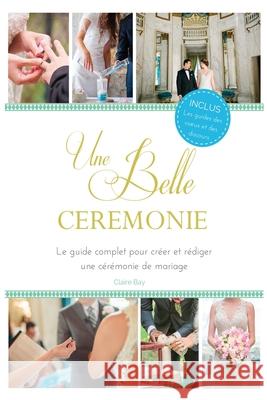 Une Belle Cérémonie: Le guide pour créer et rédiger une cérémonie de mariage Bay, Claire 9781544719399 Createspace Independent Publishing Platform - książka