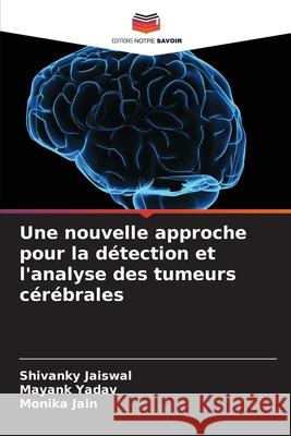 Une nouvelle approche pour la détection et l'analyse des tumeurs cérébrales Jaiswal, Shivanky, Yadav, Mayank, Jain, Monika 9786209347139 Editions Notre Savoir - książka